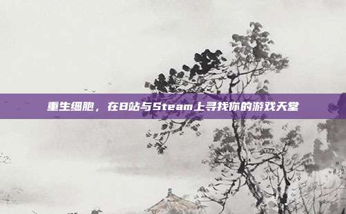 重生细胞，在B站与Steam上寻找你的游戏天堂