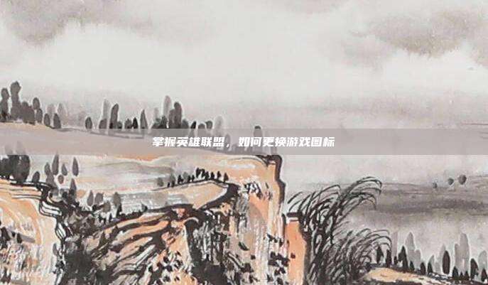 掌握英雄联盟,如何更换游戏图标