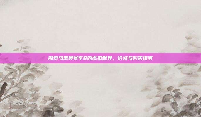探索马里奥赛车8的虚拟世界，价格与购买指南