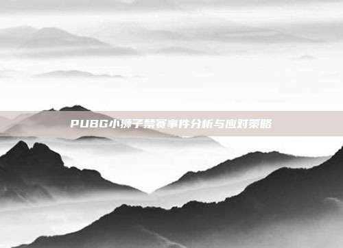 PUBG小狮子禁赛事件分析与应对策略