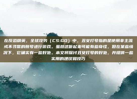 在反恐精英,全球攻势(CS:GO)中,丑女打号指的是使用非主流或不寻常的账号进行游戏。虽然这听起来可能有些奇怪,但在某些情况下,它确实有一些好处。本文将探讨丑女打号的好处,并提供一些实用的建议和技巧
