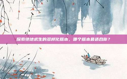 探索绝地求生的多样化版本，哪个版本最适合你？