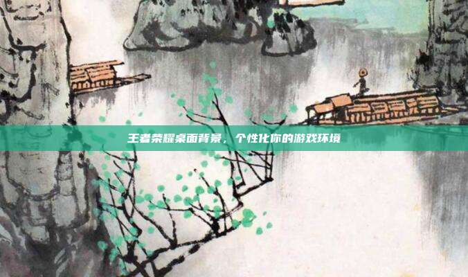 王者荣耀桌面背景,个性化你的游戏环境