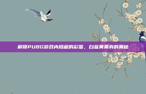 解锁PUBG游戏内隐藏的彩蛋，白蓝黄票券的奥秘
