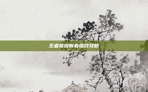 王者荣耀新春擂鼓攻略