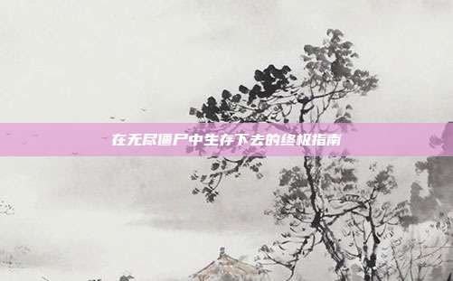 在无尽僵尸中生存下去的终极指南