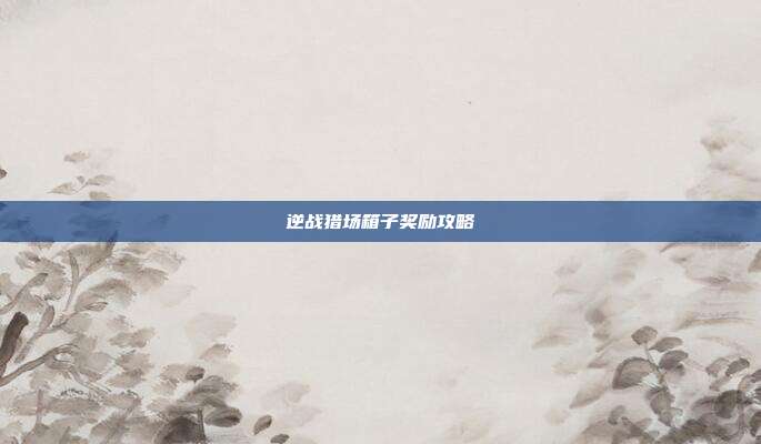 逆战猎场箱子奖励攻略