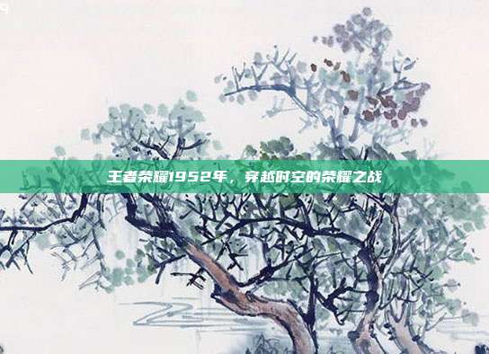 王者荣耀1952年，穿越时空的荣耀之战