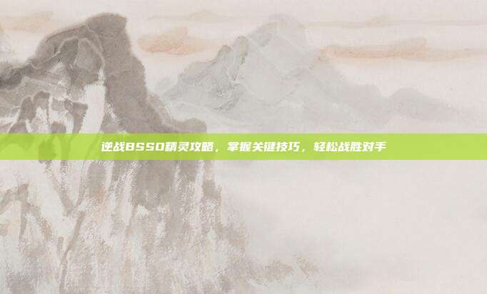 逆战BSSO精灵攻略，掌握关键技巧，轻松战胜对手