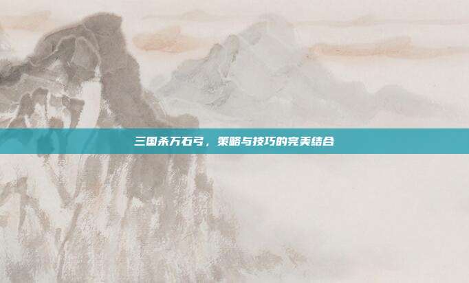 三国杀万石弓,策略与技巧的完美结合