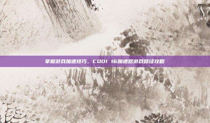 掌握游戏加速技巧，CODI 16加速器游戏路径攻略
