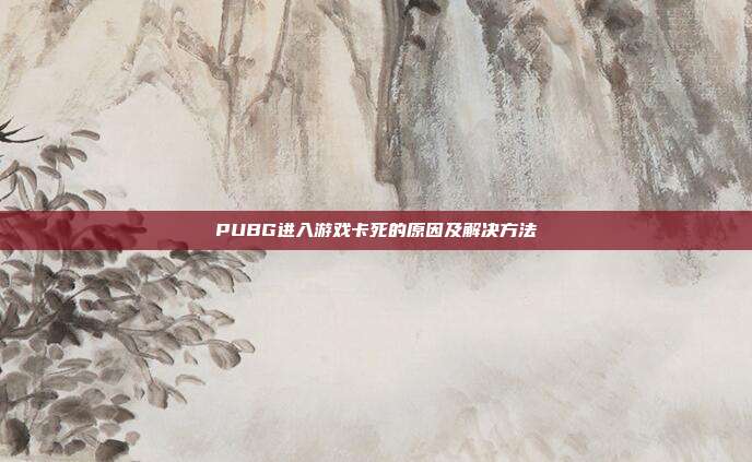 PUBG进入游戏卡死的原因及解决方法