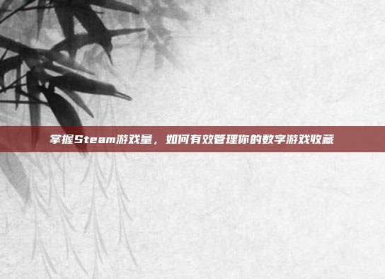 掌握Steam游戏量，如何有效管理你的数字游戏收藏