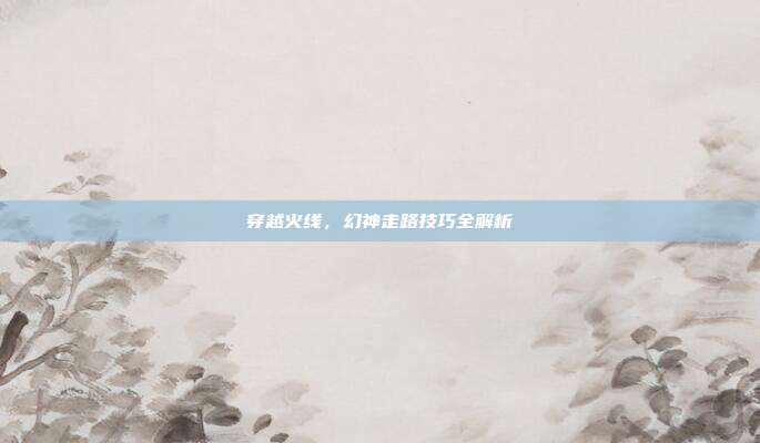 穿越火线，幻神走路技巧全解析