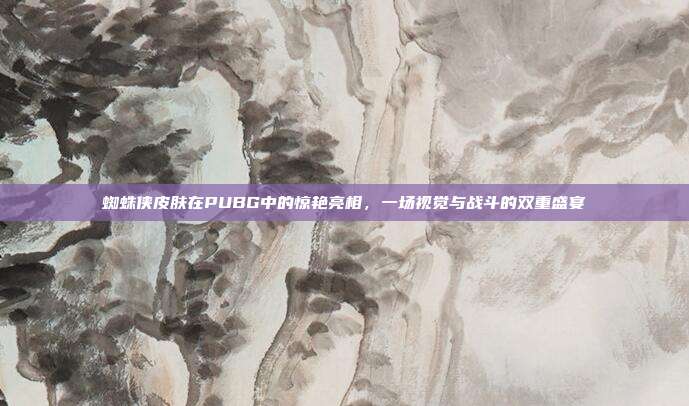 蜘蛛侠皮肤在PUBG中的惊艳亮相，一场视觉与战斗的双重盛宴