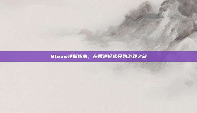 Steam注册指南，在香港轻松开始游戏之旅