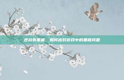 逆战有黑框,如何应对游戏中的黑框问题
