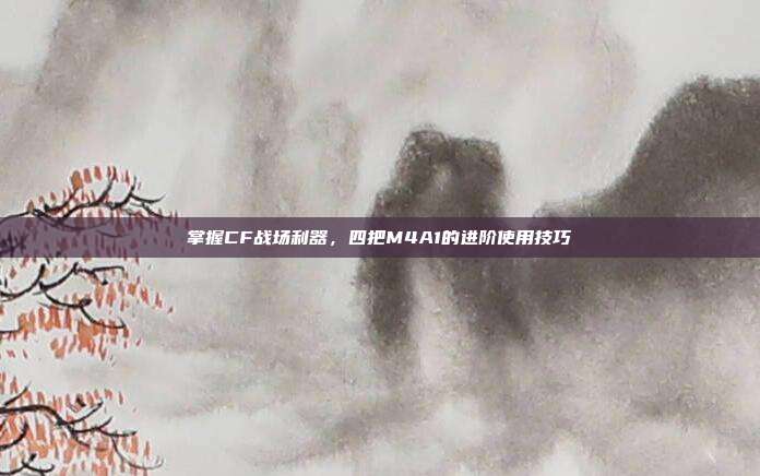 掌握CF战场利器,四把M4A1的进阶使用技巧
