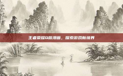 王者荣耀Q版漫画,探索游戏新境界