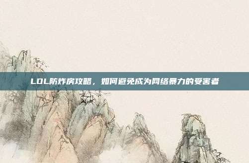 LOL防炸房攻略,如何避免成为网络暴力的受害者