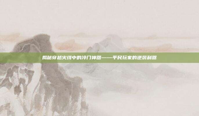 揭秘穿越火线中的冷门神器——平民玩家的逆袭利器