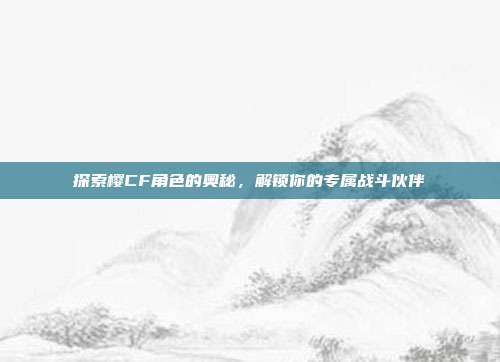 探索樱CF角色的奥秘,解锁你的专属战斗伙伴