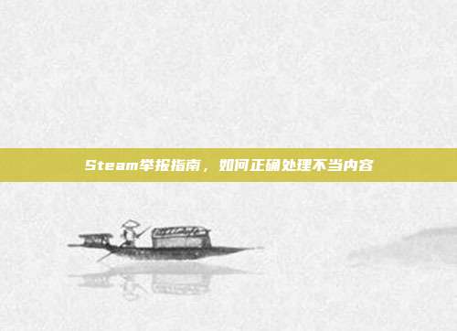 Steam举报指南，如何正确处理不当内容