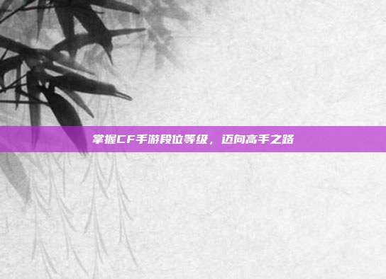 掌握CF手游段位等级，迈向高手之路