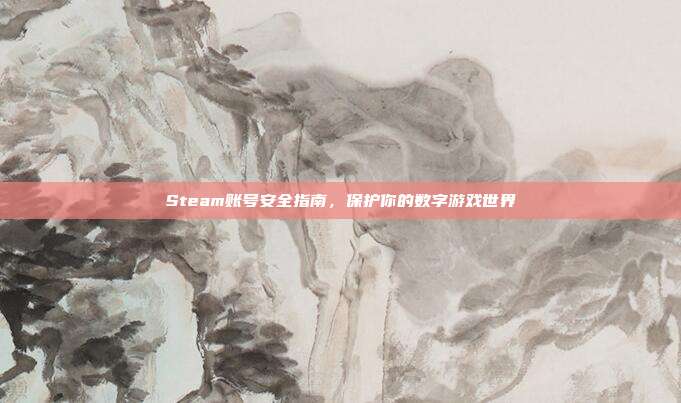 Steam账号安全指南，保护你的数字游戏世界