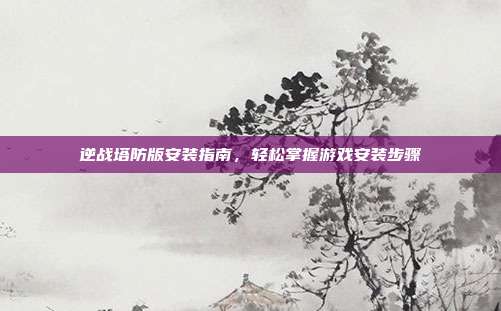 逆战塔防版安装指南,轻松掌握游戏安装步骤