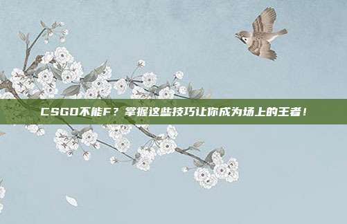 CSGO不能F？掌握这些技巧让你成为场上的王者！