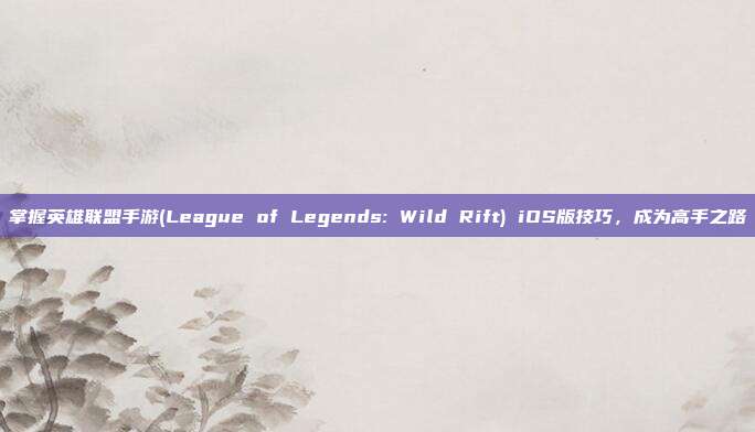 掌握英雄联盟手游(League of Legends: Wild Rift) iOS版技巧,成为高手之路