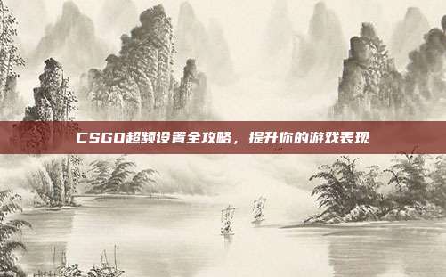 CSGO超频设置全攻略，提升你的游戏表现