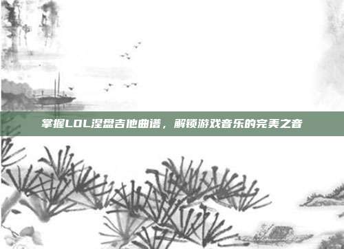 掌握LOL涅盘吉他曲谱,解锁游戏音乐的完美之音