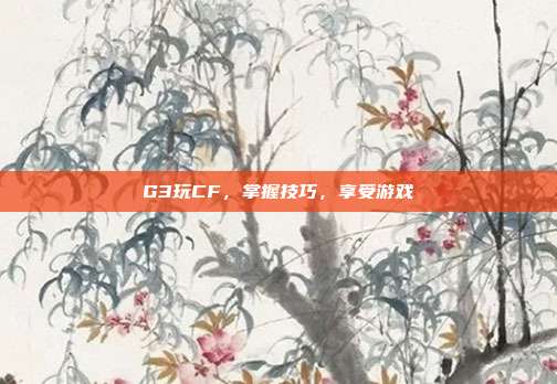 G3玩CF，掌握技巧，享受游戏