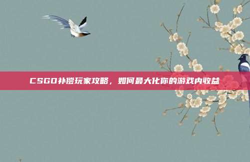 CSGO补偿玩家攻略,如何最大化你的游戏内收益