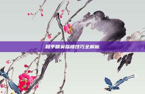 和平精英踩楼技巧全解析
