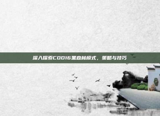 深入探索COD16黑森林模式，策略与技巧