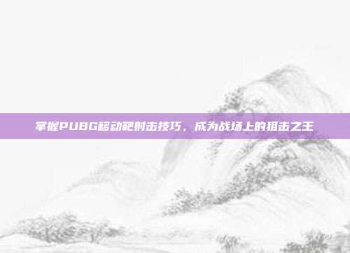 掌握PUBG移动靶射击技巧，成为战场上的狙击之王