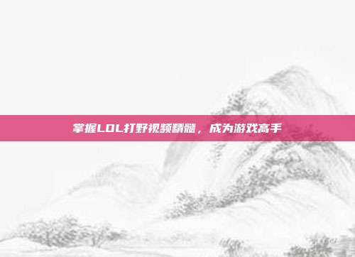 掌握LOL打野视频精髓，成为游戏高手