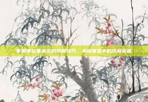 掌握弗拉基米尔的终极技巧,英雄联盟中的终极英雄