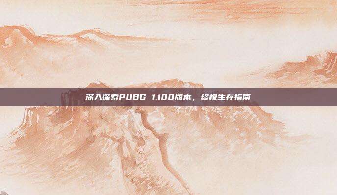 深入探索PUBG 1.100版本,终极生存指南