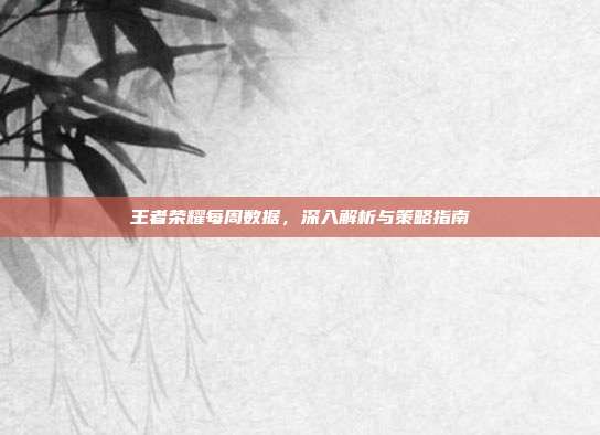 王者荣耀每周数据,深入解析与策略指南