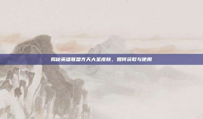 揭秘英雄联盟齐天大圣皮肤,如何获取与使用