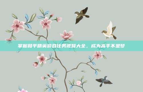 掌握和平精英游戏任务视频大全,成为高手不是梦