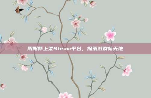 阴阳师上架Steam平台,探索游戏新天地