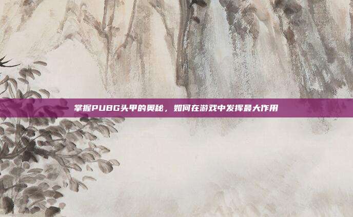 掌握PUBG头甲的奥秘，如何在游戏中发挥最大作用