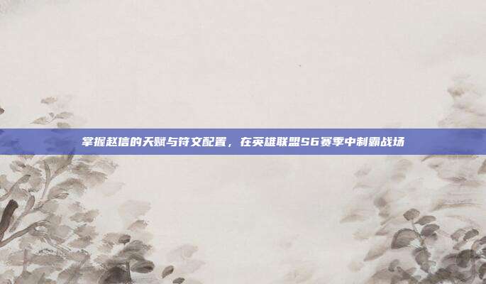 掌握赵信的天赋与符文配置，在英雄联盟S6赛季中制霸战场