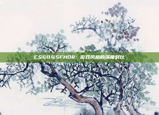 CSGO与SFHDR: 游戏风格的深度对比