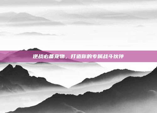 逆战必备宠物,打造你的专属战斗伙伴